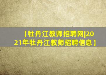 【牡丹江教师招聘网|2021年牡丹江教师招聘信息】